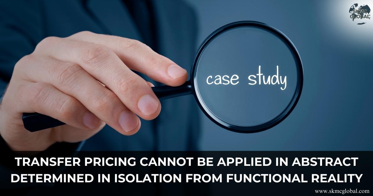Transfer Pricing Cannot Be Applied in Abstract Determined in Isolation from Functional Reality 