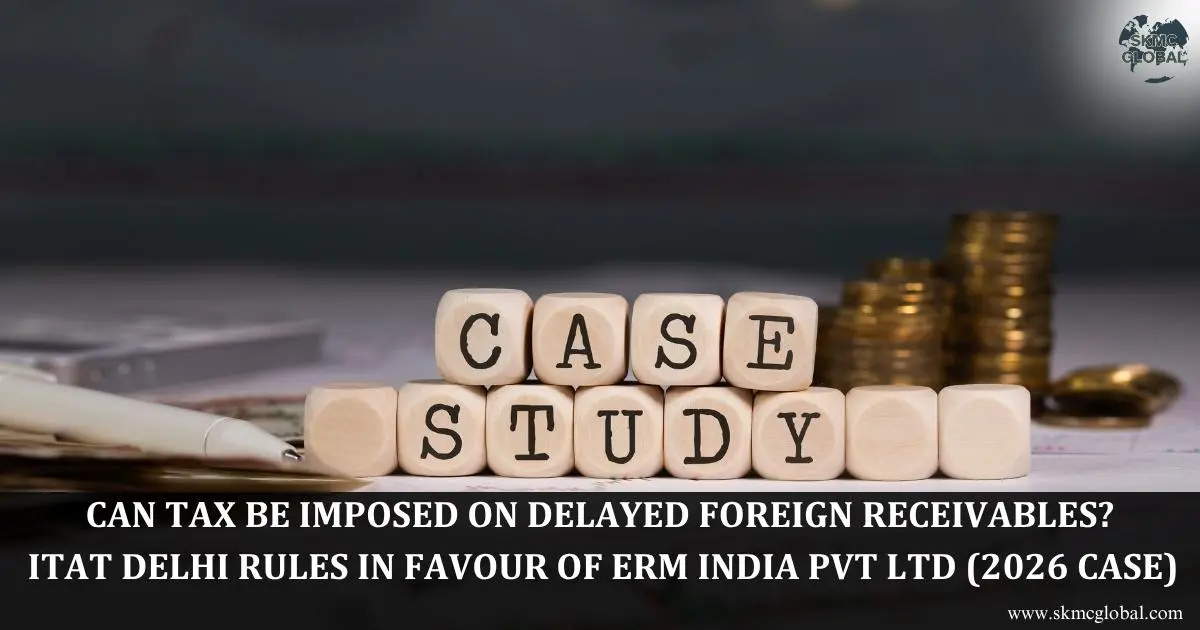Can Tax Be Imposed on Delayed Foreign Receivables? ITAT Delhi Rules in Favour of ERM India Pvt Ltd (2026 Case)